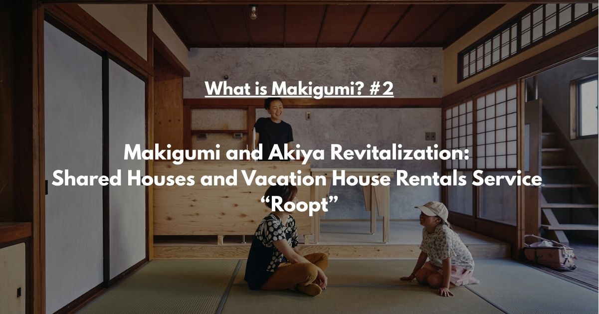 Makigumi’s Akiya Revitalization in Japan: Shared Houses and Vacation Rentals ”Roopt”